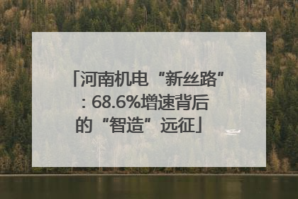 河南机电“新丝路”：68.6%增速背后的“智造”远征