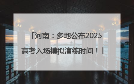 河南：多地公布2025高考入场模拟演练时间！