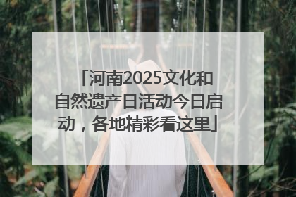 河南2025文化和自然遗产日活动今日启动，各地精彩看这里