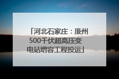 河北石家庄：廉州500千伏超高压变电站增容工程投运