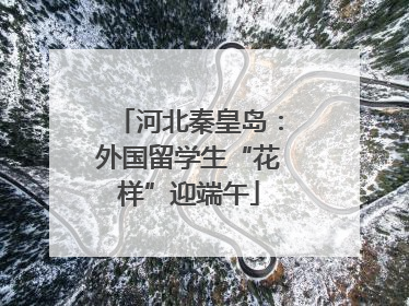 河北秦皇岛：外国留学生“花样”迎端午