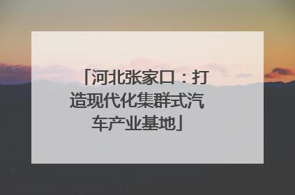 河北张家口：打造现代化集群式汽车产业基地