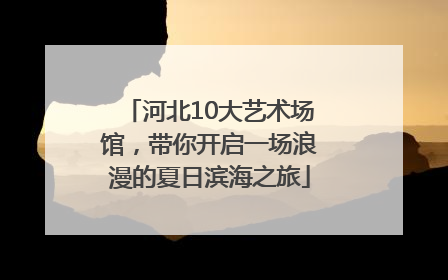 河北10大艺术场馆，带你开启一场浪漫的夏日滨海之旅