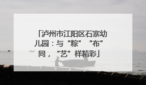 泸州市江阳区石寨幼儿园：与“粽”“布”同，“艺”样精彩
