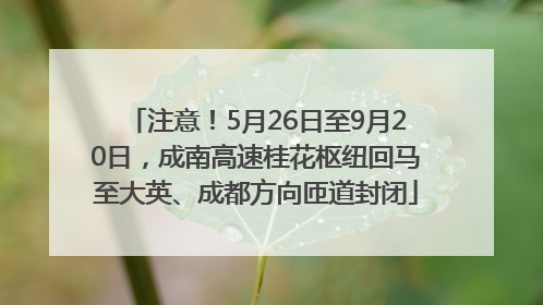 注意！5月26日至9月20日，成南高速桂花枢纽回马至大英、成都方向匝道封闭