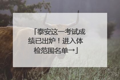 泰安这一考试成绩已出炉！进入体检范围名单→