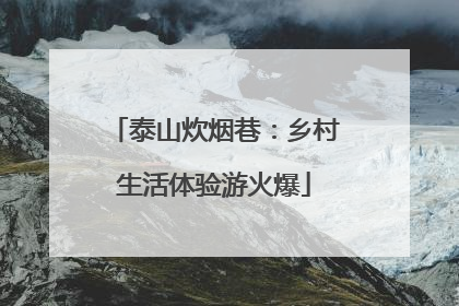 泰山炊烟巷：乡村生活体验游火爆