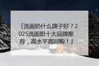 洗面奶什么牌子好？2025洗面奶十大品牌推荐，高水平高回购！