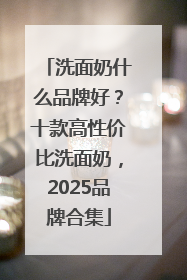 洗面奶什么品牌好？十款高性价比洗面奶，2025品牌合集