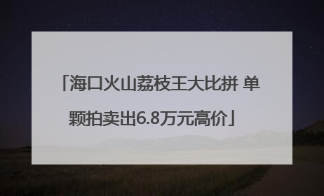 海口火山荔枝王大比拼 单颗拍卖出6.8万元高价