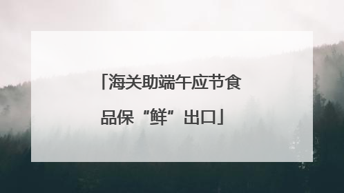 海关助端午应节食品保“鲜”出口