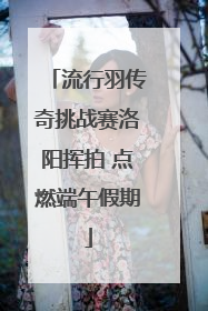 流行羽传奇挑战赛洛阳挥拍 点燃端午假期