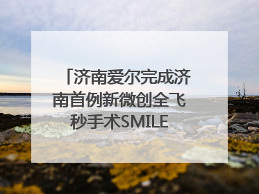 济南爱尔完成济南首例新微创全飞秒手术SMILE pro二连台