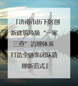 济南市历下区创新建筑垃圾“一案三查”治理体系 打造全链条闭环管理新范式