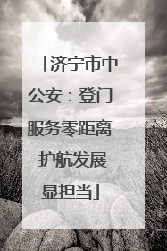 济宁市中公安：登门服务零距离 护航发展显担当
