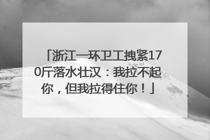 浙江一环卫工拽紧170斤落水壮汉：我拉不起你，但我拉得住你！