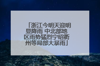 浙江今明天迎明显降雨 中北部地区雨势猛烈宁绍衢州等局部大暴雨