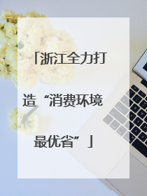 浙江全力打造“消费环境最优省”