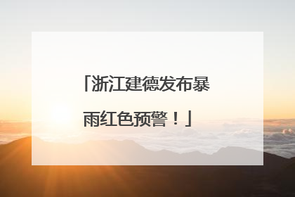 浙江建德发布暴雨红色预警！
