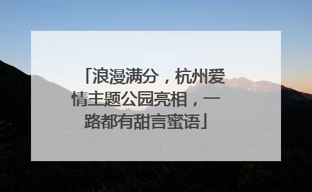 浪漫满分，杭州爱情主题公园亮相，一路都有甜言蜜语