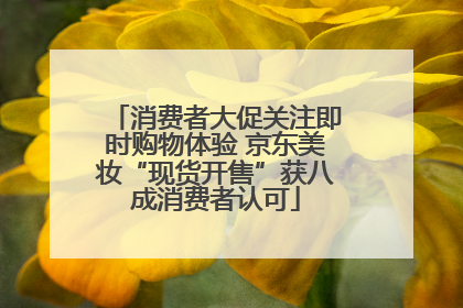 消费者大促关注即时购物体验 京东美妆“现货开售”获八成消费者认可