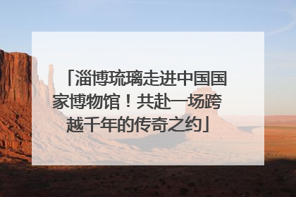 淄博琉璃走进中国国家博物馆！共赴一场跨越千年的传奇之约
