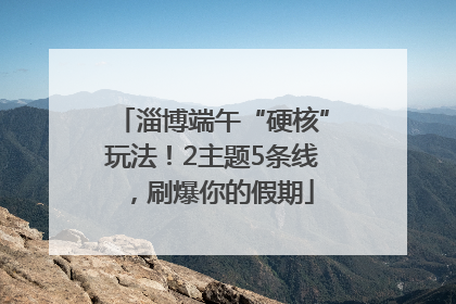 淄博端午“硬核”玩法！2主题5条线，刷爆你的假期