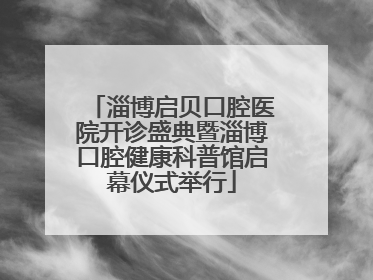 淄博启贝口腔医院开诊盛典暨淄博口腔健康科普馆启幕仪式举行