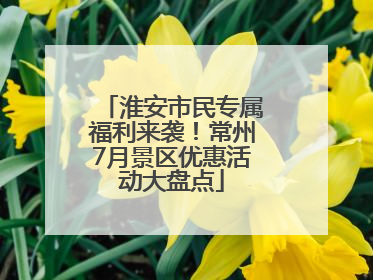 淮安市民专属福利来袭！常州7月景区优惠活动大盘点