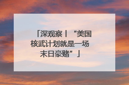 深观察丨“美国核武计划就是一场末日豪赌”