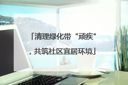清理绿化带“顽疾”，共筑社区宜居环境