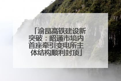 渝昆高铁建设新突破：昭通市境内首座牵引变电所主体结构顺利封顶