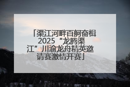 渠江河畔百舸奋楫 2025“龙腾渠江”川渝龙舟精英邀请赛激情开赛