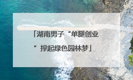 湖南男子“单腿创业”撑起绿色园林梦