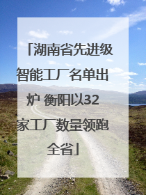 湖南省先进级智能工厂名单出炉 衡阳以32家工厂数量领跑全省