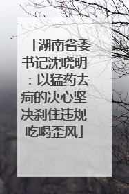 湖南省委书记沈晓明：以猛药去疴的决心坚决刹住违规吃喝歪风