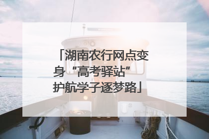 湖南农行网点变身“高考驿站” 护航学子逐梦路
