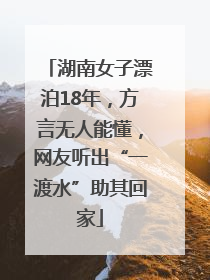 湖南女子漂泊18年，方言无人能懂，网友听出“一渡水”助其回家