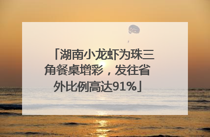 湖南小龙虾为珠三角餐桌增彩，发往省外比例高达91%