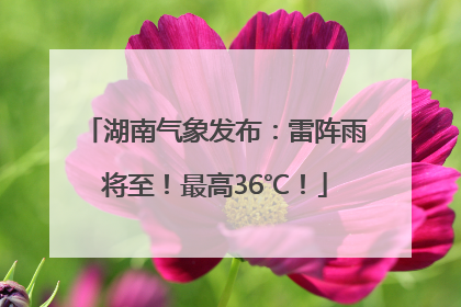 湖南气象发布：雷阵雨将至！最高36℃！