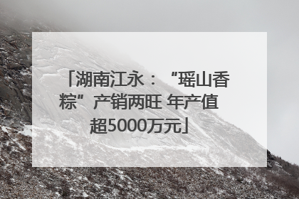湖南江永：“瑶山香粽”产销两旺 年产值超5000万元