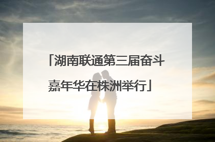 湖南联通第三届奋斗嘉年华在株洲举行