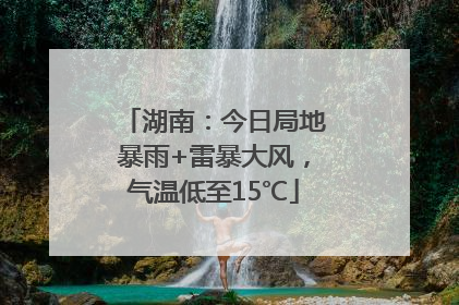 湖南：今日局地暴雨+雷暴大风，气温低至15℃