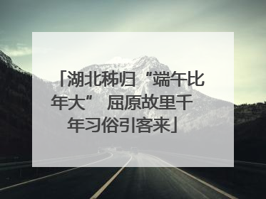 湖北秭归“端午比年大” 屈原故里千年习俗引客来