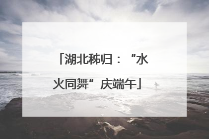 湖北秭归：“水火同舞”庆端午