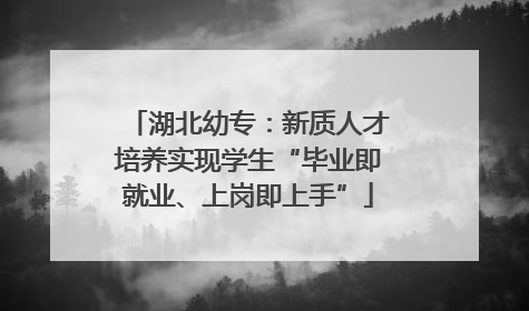 湖北幼专：新质人才培养实现学生“毕业即就业、上岗即上手”