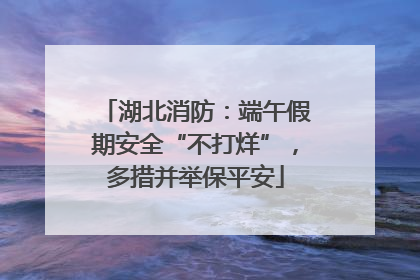 湖北消防：端午假期安全“不打烊”，多措并举保平安