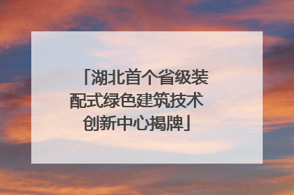 湖北首个省级装配式绿色建筑技术创新中心揭牌