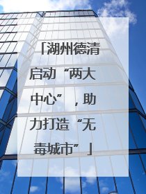 湖州德清启动“两大中心”，助力打造“无毒城市”