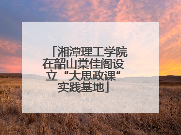 湘潭理工学院在韶山棠佳阁设立“大思政课”实践基地